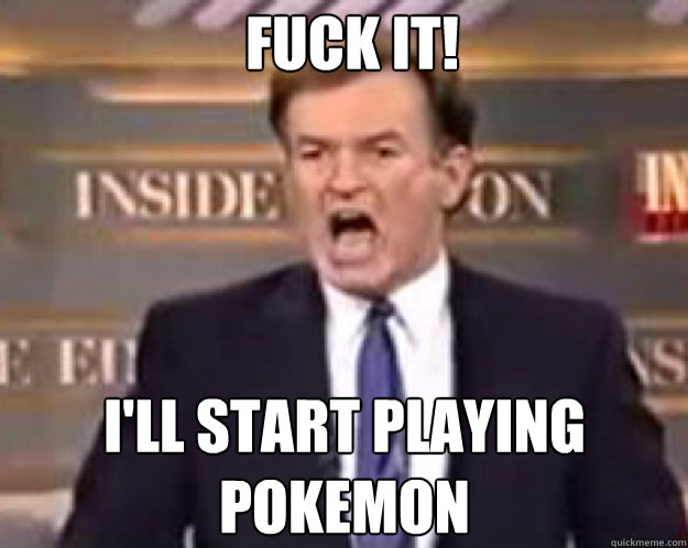 FUCK IT! i'll start playing pokemon  fuck it bill