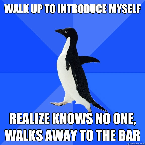 Walk up to introduce myself Realize knows no one, walks away to the bar  Socially Awkward Penguin