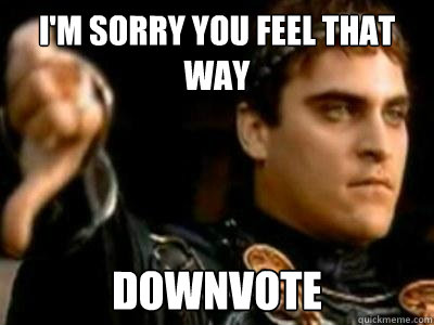 i'm sorry you feel that way downvote  Downvoting Roman