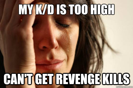 My k/d is too high Can't get revenge kills  First World Problems