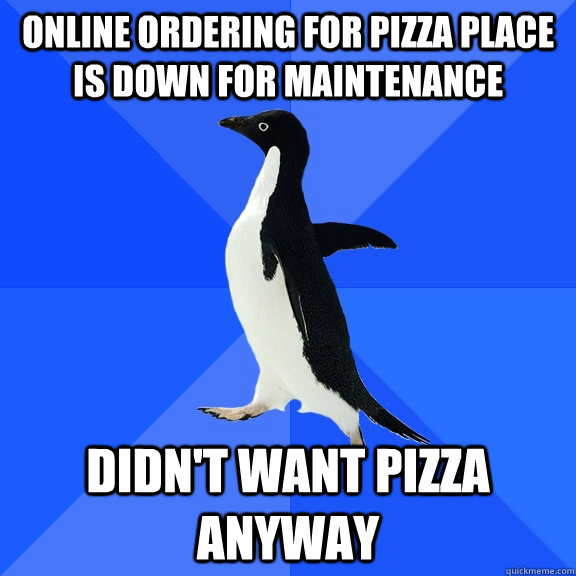 Online ordering for pizza place is down for maintenance didn't want pizza anyway  Socially Awkward Penguin