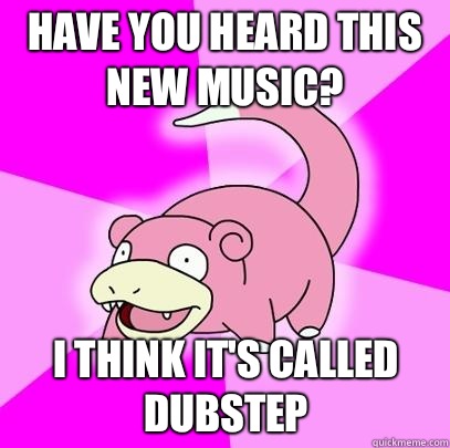 Have you heard this new music? I think it's called dubstep  Slowpoke