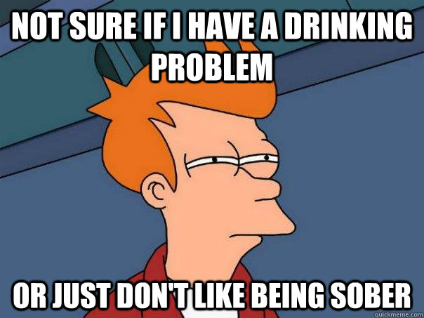 Not sure if I have a drinking problem Or just don't like being sober  Futurama Fry