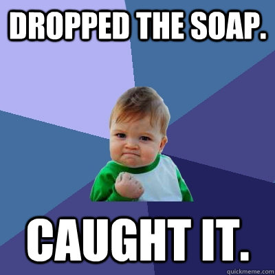 Dropped the soap.  Caught it.  - Dropped the soap.  Caught it.   Success Kid