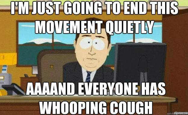 I'm just going to end this movement quietly AAAAND everyone has whooping cough  aaaand its gone