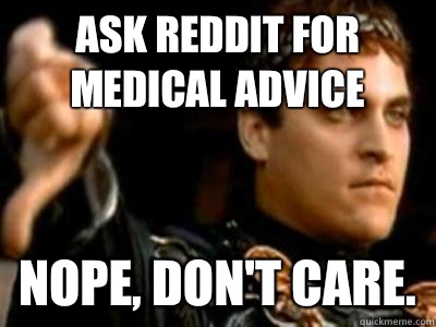 Ask Reddit for medical advice Nope, don't care.  Downvoting Roman