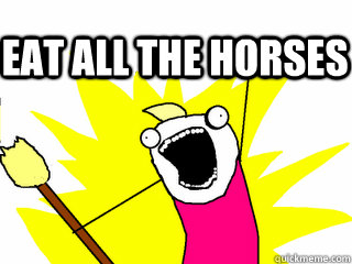  Eat all the horses  All The Thigns