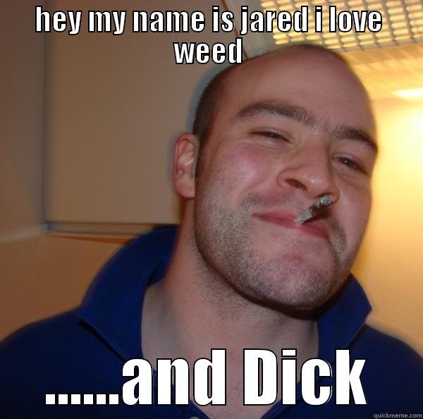 HEY MY NAME IS JARED I LOVE WEED ......AND DICK Good Guy Greg 