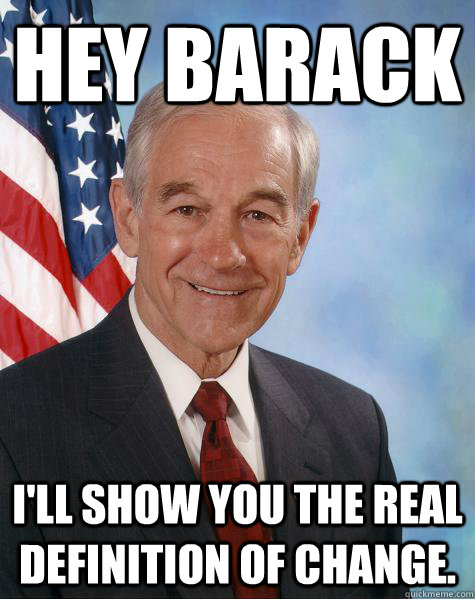 Hey Barack I'll show you the real definition of change.  Ron Paul