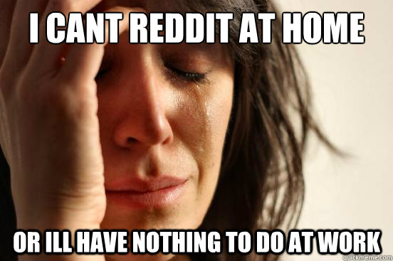 I cant reddit at home or ill have nothing to do at work  First World Problems