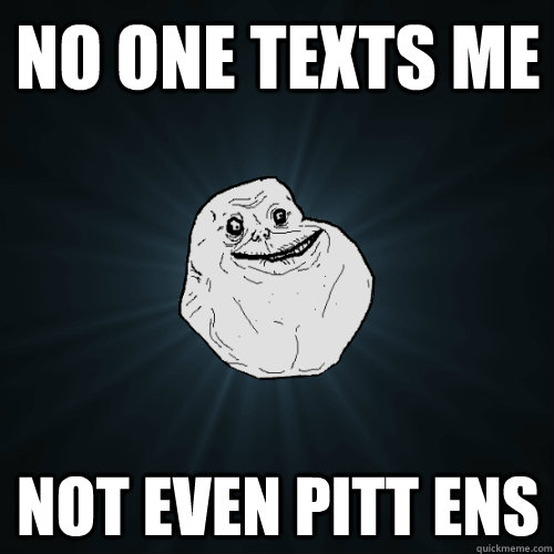 No one texts me not even pitt ENS  Forever Alone