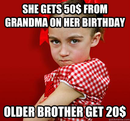 She gets 50$ from grandma on her birthday Older brother get 20$  Spoiled Little Sister