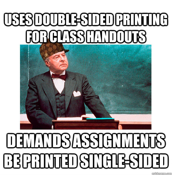 Uses double-sided printing for class handouts Demands assignments be printed single-sided  Scumbag Law Professor