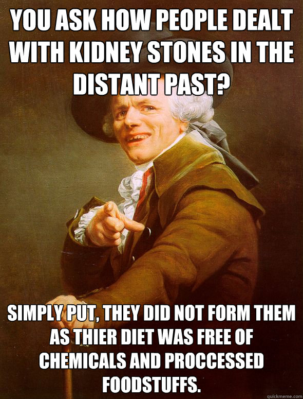 you ask how people dealt with kidney stones in the distant past? simply put, they did not form them as thier diet was free of chemicals and proccessed foodstuffs. - you ask how people dealt with kidney stones in the distant past? simply put, they did not form them as thier diet was free of chemicals and proccessed foodstuffs.  Joseph Ducreux