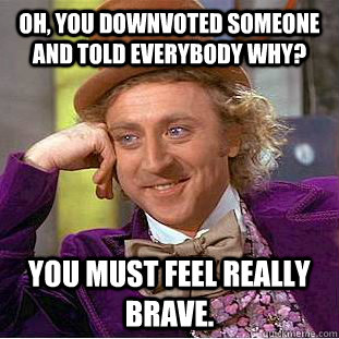 Oh, you downvoted someone and told everybody why? You must feel really brave.  Creepy Wonka