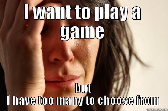 I WANT TO PLAY A GAME BUT I HAVE TOO MANY TO CHOOSE FROM First World Problems