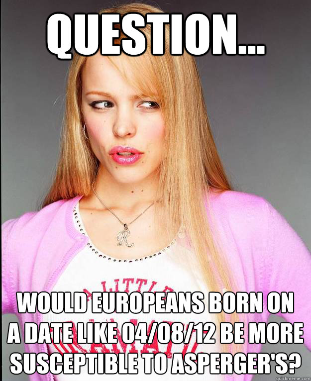 Question... Would Europeans born on 
a date like 04/08/12 be more susceptible to Asperger's? - Question... Would Europeans born on 
a date like 04/08/12 be more susceptible to Asperger's?  Rachel McAdams Meme