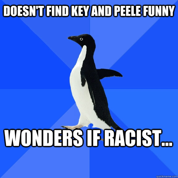 Doesn't find Key and Peele funny Wonders if racist...    Socially Awkward Penguin