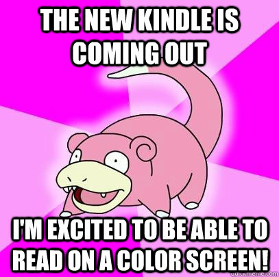 The new kindle is coming out I'm excited to be able to read on a color screen!  Slowpoke
