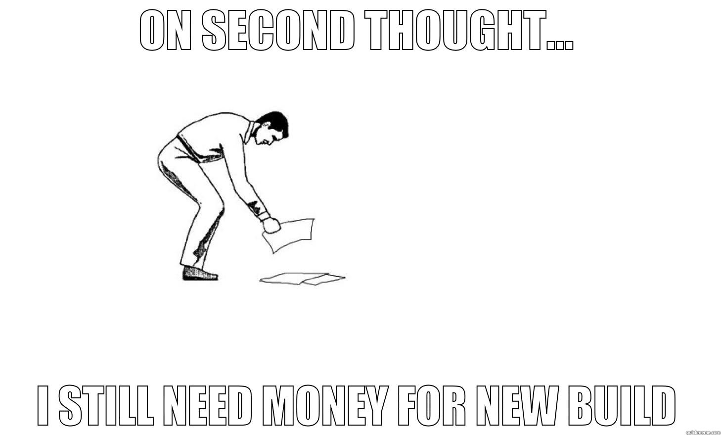 ON SECOND THOUGHT... I STILL NEED MONEY FOR NEW BUILD Misc
