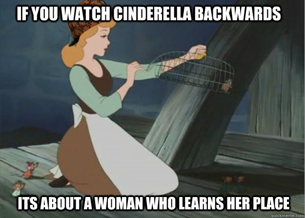 if you watch cinderella backwards its about a woman who learns her place  