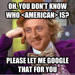 Oh, you don't know who <American> is? Please let me google that for you  Condescending Wonka