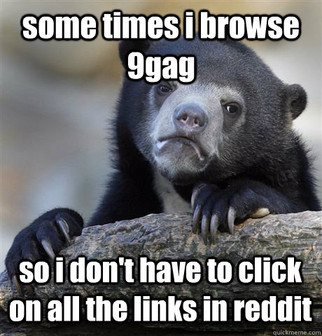 some times i browse 9gag so i don't have to click on all the links in reddit  Confession Bear