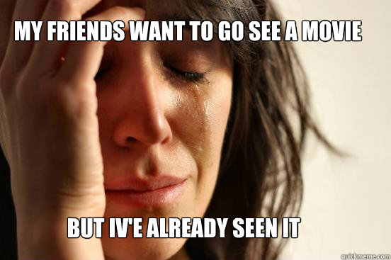 My friends want to go see a movie But iv'e already seen it  First World Problems