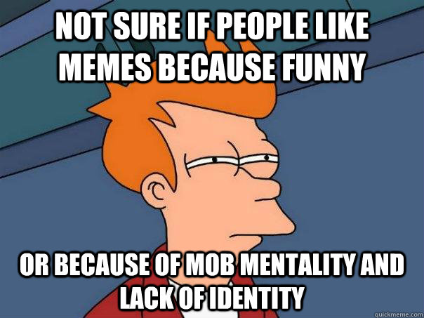 Not sure if people like memes because funny Or because of mob mentality and lack of identity - Not sure if people like memes because funny Or because of mob mentality and lack of identity  Futurama Fry