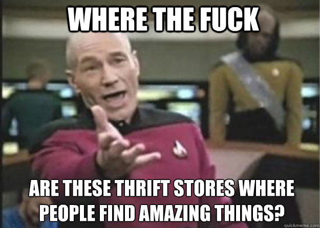 WHERE THE FUCK ARE THESE THRIFT STORES WHERE PEOPLE FIND AMAZING THINGS? - WHERE THE FUCK ARE THESE THRIFT STORES WHERE PEOPLE FIND AMAZING THINGS?  Annoyed Pichard