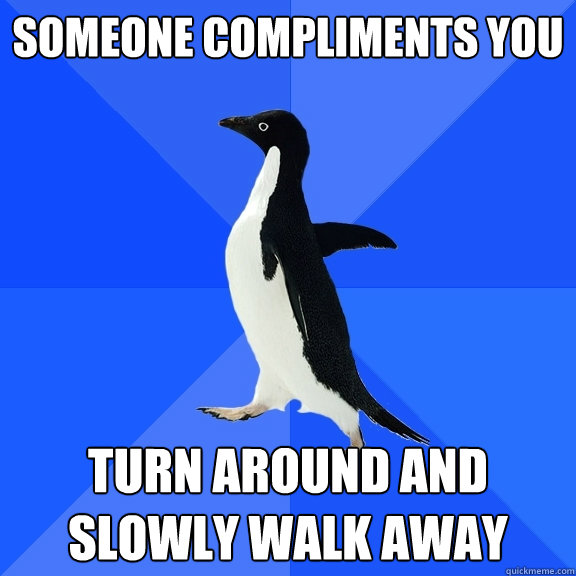 SOMEONE COMPLIMENTS YOU TURN AROUND AND SLOWLY WALK AWAY  Socially Awkward Penguin