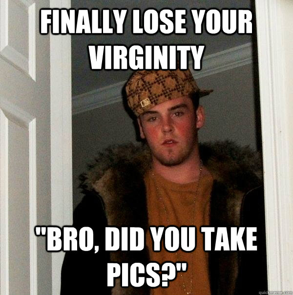 Finally Lose Your Virginity Bro Did You Take Pics Scumbag Steve Quickmeme