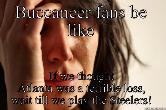 BUCCANEER FANS BE LIKE IF WE THOUGHT ATLANTA WAS A TERRIBLE LOSS, WAIT TILL WE PLAY THE STEELERS! First World Problems