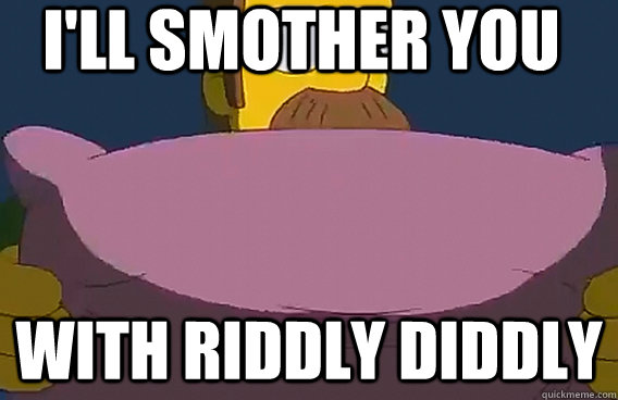 i'll smother you with riddly diddly  
