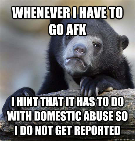 whenever i have to go afk  i hint that it has to do with domestic abuse so i do not get reported  Confession Bear