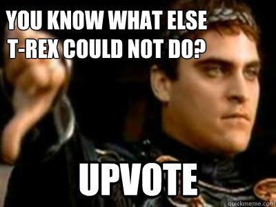 You know what else T-Rex could not do? Upvote  Downvoting Roman