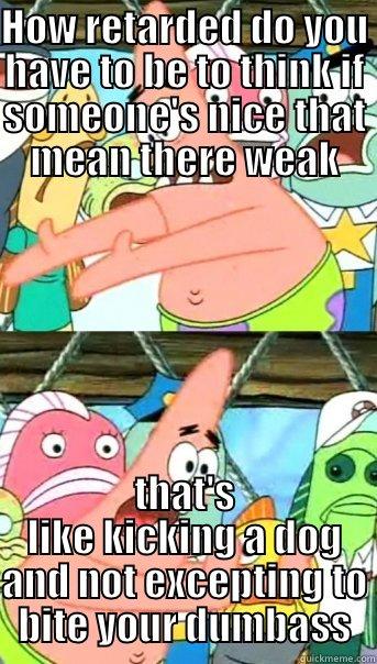 HOW RETARDED DO YOU HAVE TO BE TO THINK IF SOMEONE'S NICE THAT MEAN THERE WEAK THAT'S LIKE KICKING A DOG AND NOT EXCEPTING TO BITE YOUR DUMBASS Push it somewhere else Patrick