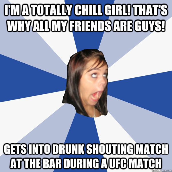 i'm a totally chill girl! that's why all my friends are guys! gets into drunk shouting match at the bar during a ufc match  Annoying Facebook Girl