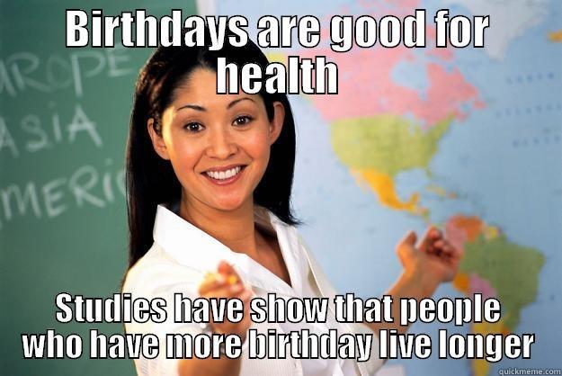 BIRTHDAYS ARE GOOD FOR HEALTH STUDIES HAVE SHOW THAT PEOPLE WHO HAVE MORE BIRTHDAY LIVE LONGER Unhelpful High School Teacher
