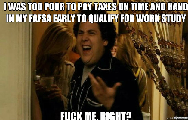 I was too poor to pay taxes on time and hand in my fafsa early to qualify for work study FUCK ME, RIGHT?  fuck me right