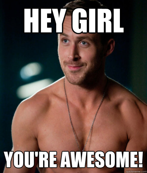 hey girl YOU'RE AWESOME!
 - hey girl YOU'RE AWESOME!
  Butthole Ryan Gosling
