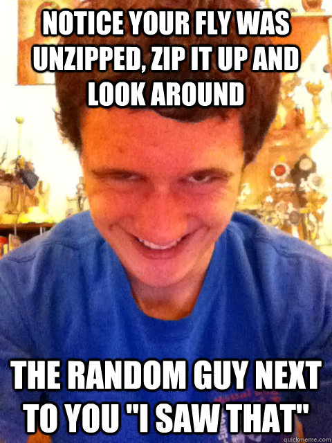 notice your fly was unzipped, zip it up and look around the random guy next to you 