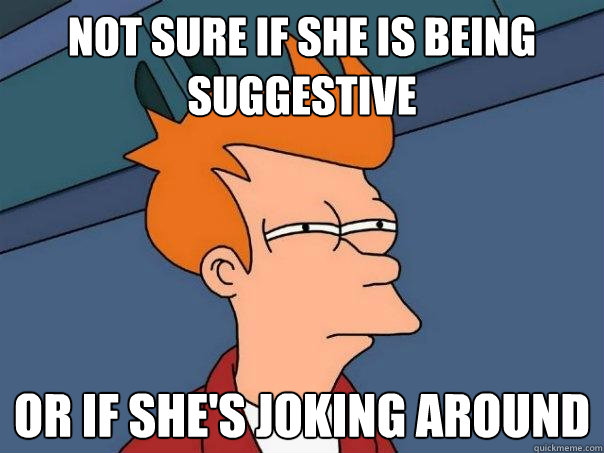 Not sure if she is being suggestive Or if she's joking AROUND  Futurama Fry