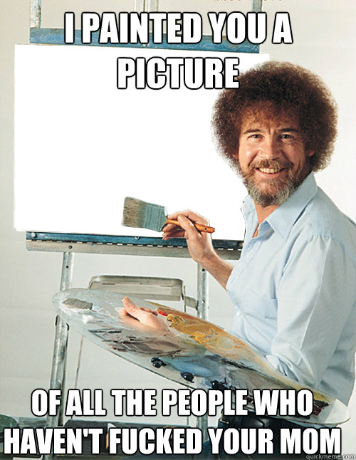 i painted you a picture of all the people who haven't fucked your mom - i painted you a picture of all the people who haven't fucked your mom  Bob Ross