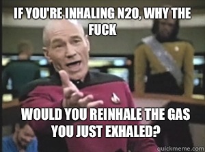 If you're inhaling N2O, why the fuck Would you reinhale the gas you just exhaled?  Annoyed Picard