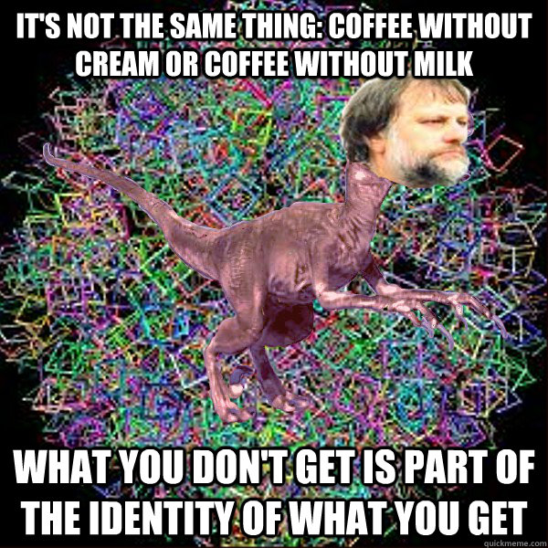 It's not the same thing: coffee without cream or coffee without milk What you don't get is part of the identity of what you get - It's not the same thing: coffee without cream or coffee without milk What you don't get is part of the identity of what you get  Zizekadon