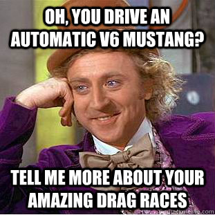 Oh, you drive an automatic v6 Mustang? Tell me more about your amazing drag races - Oh, you drive an automatic v6 Mustang? Tell me more about your amazing drag races  Condescending Wonka