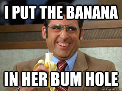 I put the banana in her bum hole  Brick Tamland