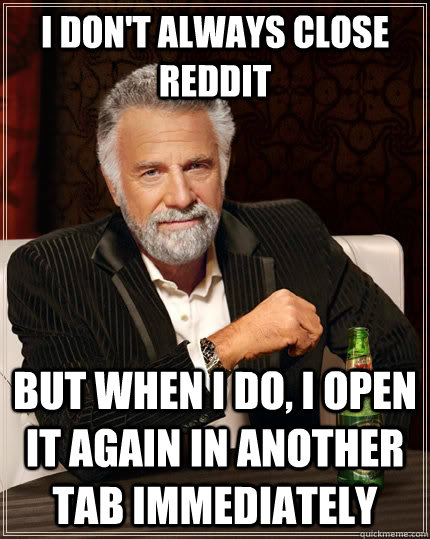I don't always close Reddit but when I do, I open it again in another tab immediately  The Most Interesting Man In The World
