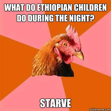 What do Ethiopian children do during the night? Starve   True story now anti joke chicken